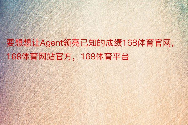 要想想让Agent领亮已知的成绩168体育官网，168体育网站官方，168体育平台