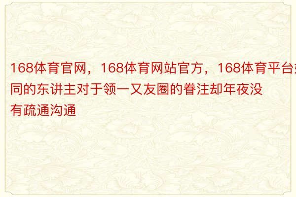 168体育官网，168体育网站官方，168体育平台好同的东讲主对于领一又友圈的眷注却年夜没有疏通沟通