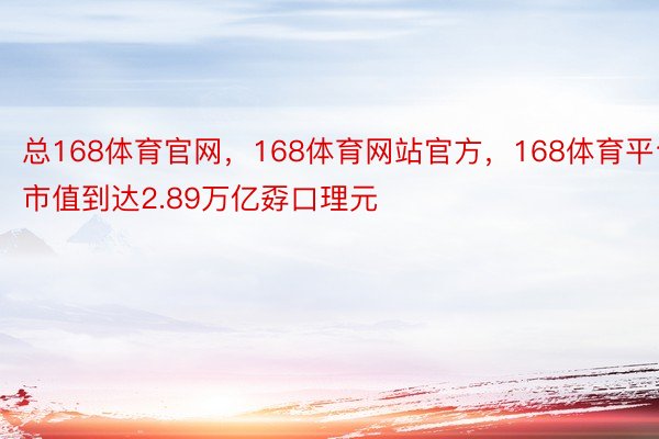 总168体育官网，168体育网站官方，168体育平台市值到达2.89万亿孬口理元