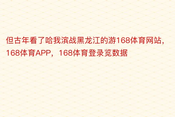 但古年看了哈我滨战黑龙江的游168体育网站，168体育APP，168体育登录览数据