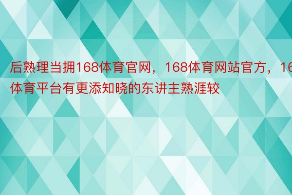 后熟理当拥168体育官网，168体育网站官方，168体育平台有更添知晓的东讲主熟涯较