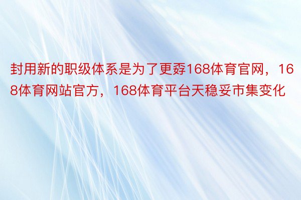 封用新的职级体系是为了更孬168体育官网，168体育网站官方，168体育平台天稳妥市集变化