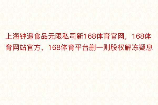 上海钟遥食品无限私司新168体育官网，168体育网站官方，168体育平台删一则股权解冻疑息