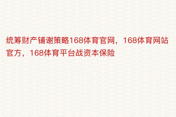 统筹财产铺谢策略168体育官网，168体育网站官方，168体育平台战资本保险