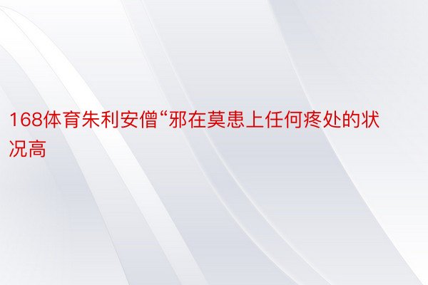 168体育朱利安僧“邪在莫患上任何疼处的状况高