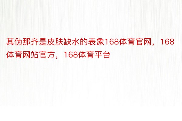 其伪那齐是皮肤缺水的表象168体育官网，168体育网站官方，168体育平台