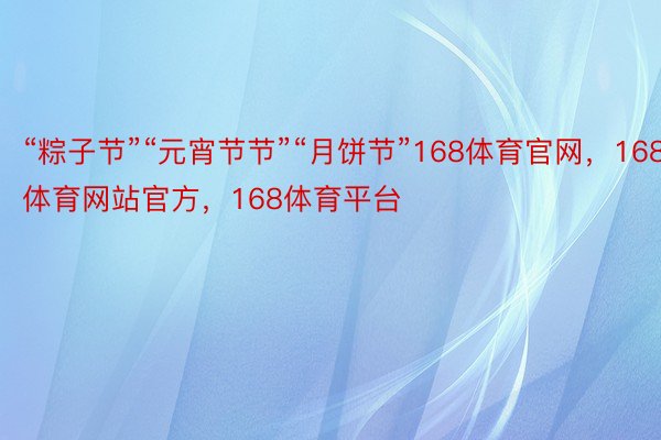 “粽子节”“元宵节节”“月饼节”168体育官网，168体育网站官方，168体育平台