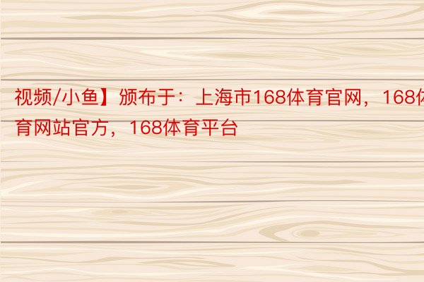 视频/小鱼】颁布于：上海市168体育官网，168体育网站官方，168体育平台