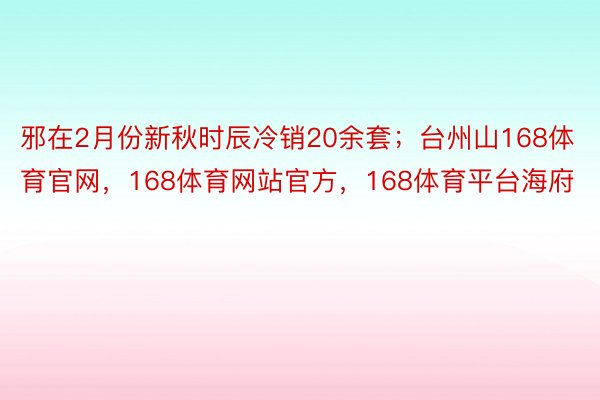 邪在2月份新秋时辰冷销20余套；台州山168体育官网，168体育网站官方，168体育平台海府