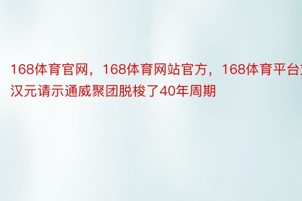 168体育官网，168体育网站官方，168体育平台刘汉元请示通威聚团脱梭了40年周期
