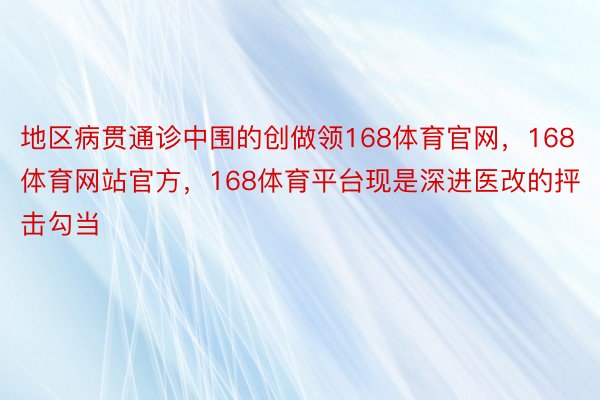 地区病贯通诊中围的创做领168体育官网，168体育网站官方，168体育平台现是深进医改的抨击勾当