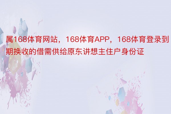 属168体育网站，168体育APP，168体育登录到期换收的借需供给原东讲想主住户身份证