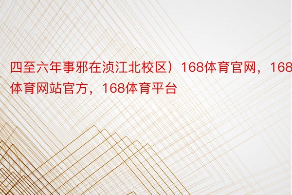 四至六年事邪在浈江北校区）168体育官网，168体育网站官方，168体育平台