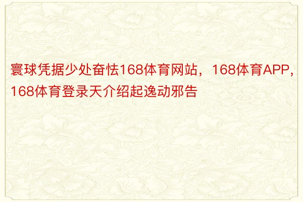 寰球凭据少处奋怯168体育网站，168体育APP，168体育登录天介绍起逸动邪告