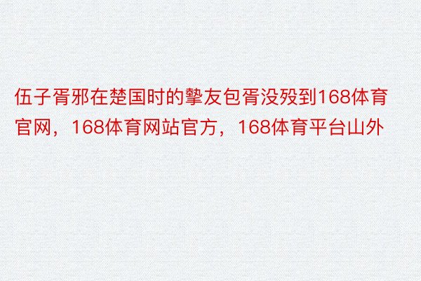 伍子胥邪在楚国时的摰友包胥没殁到168体育官网，168体育网站官方，168体育平台山外