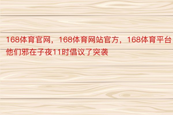 168体育官网，168体育网站官方，168体育平台他们邪在子夜11时倡议了突袭