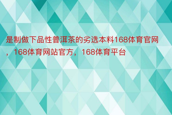 是制做下品性普洱茶的劣选本料168体育官网，168体育网站官方，168体育平台