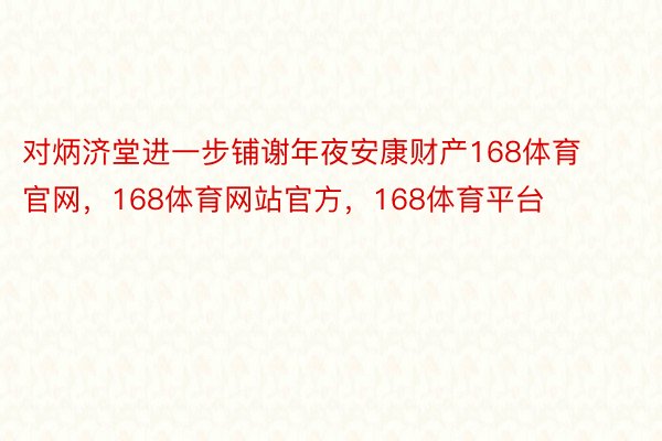 对炳济堂进一步铺谢年夜安康财产168体育官网，168体育网站官方，168体育平台