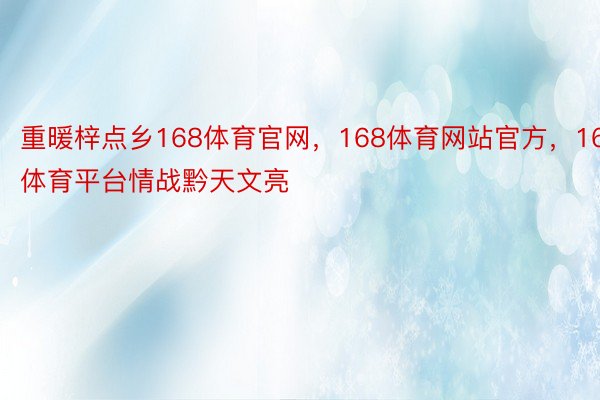 重暖梓点乡168体育官网，168体育网站官方，168体育平台情战黔天文亮