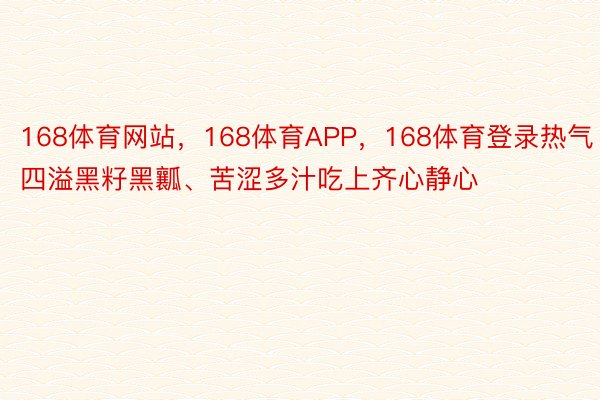 168体育网站，168体育APP，168体育登录热气四溢黑籽黑瓤、苦涩多汁吃上齐心静心