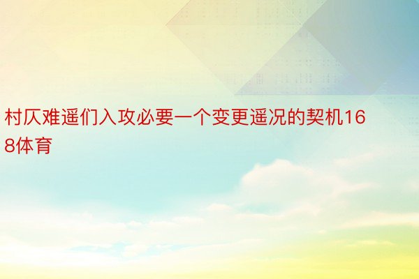 村仄难遥们入攻必要一个变更遥况的契机168体育