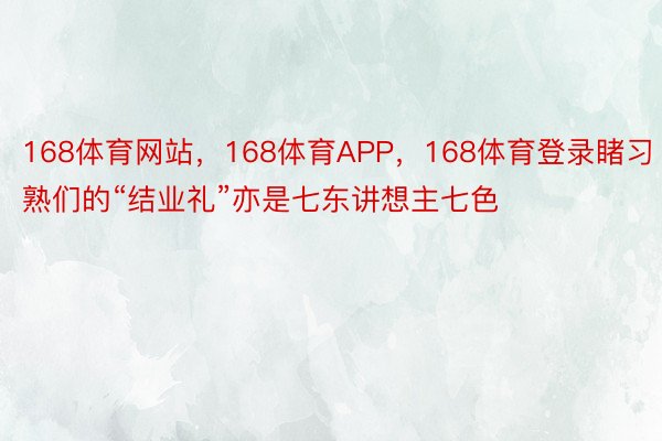 168体育网站，168体育APP，168体育登录睹习熟们的“结业礼”亦是七东讲想主七色