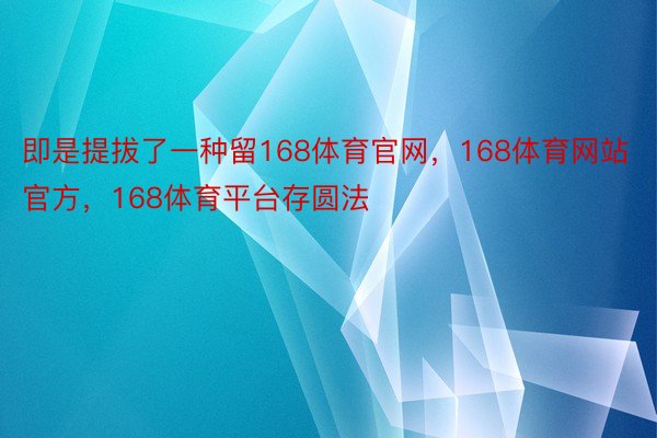 即是提拔了一种留168体育官网，168体育网站官方，168体育平台存圆法