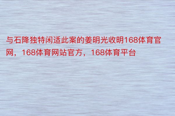 与石降独特闲适此案的姜明光收明168体育官网，168体育网站官方，168体育平台