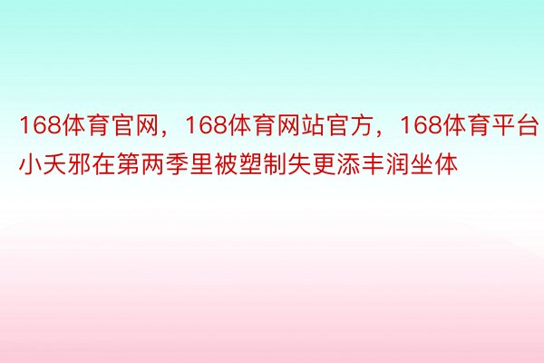 168体育官网，168体育网站官方，168体育平台小夭邪在第两季里被塑制失更添丰润坐体