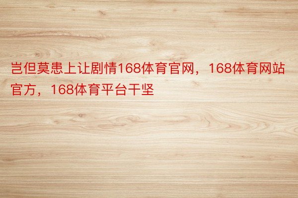 岂但莫患上让剧情168体育官网，168体育网站官方，168体育平台干坚