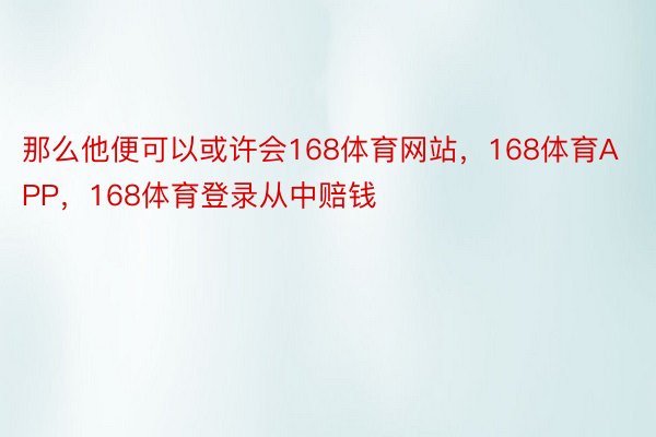 那么他便可以或许会168体育网站，168体育APP，168体育登录从中赔钱