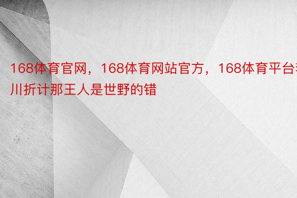 168体育官网，168体育网站官方，168体育平台李川折计那王人是世野的错