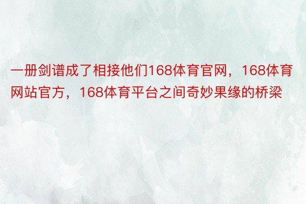 一册剑谱成了相接他们168体育官网，168体育网站官方，168体育平台之间奇妙果缘的桥梁