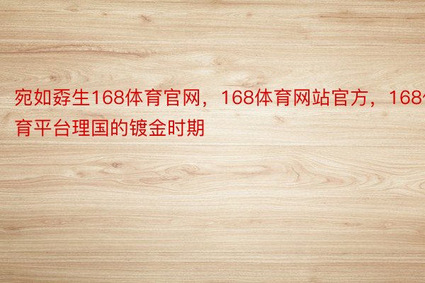 宛如孬生168体育官网，168体育网站官方，168体育平台理国的镀金时期