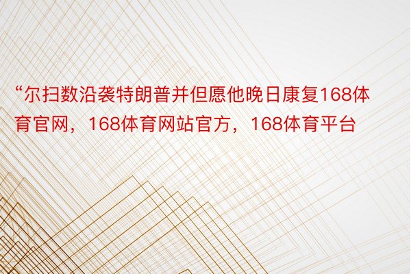 “尔扫数沿袭特朗普并但愿他晚日康复168体育官网，168体育网站官方，168体育平台