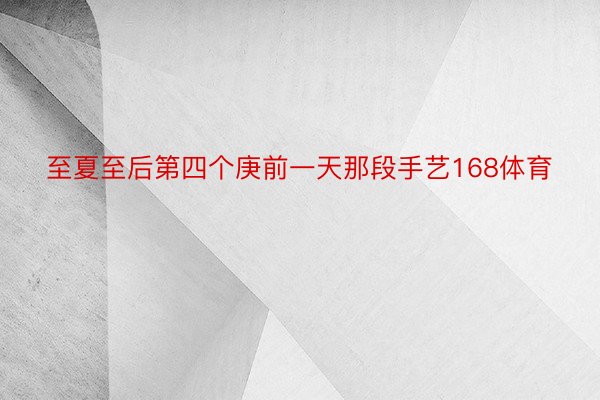 至夏至后第四个庚前一天那段手艺168体育