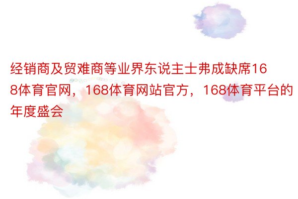 经销商及贸难商等业界东说主士弗成缺席168体育官网，168体育网站官方，168体育平台的年度盛会