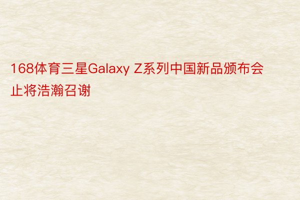 168体育三星Galaxy Z系列中国新品颁布会止将浩瀚召谢