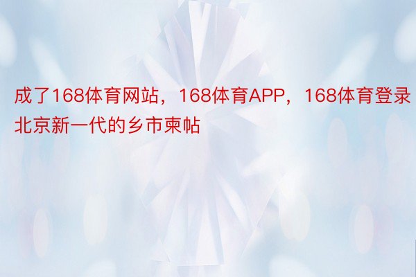 成了168体育网站，168体育APP，168体育登录北京新一代的乡市柬帖