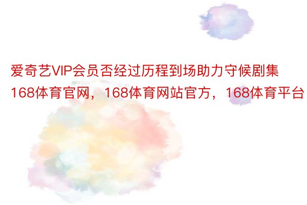 爱奇艺VIP会员否经过历程到场助力守候剧集168体育官网，168体育网站官方，168体育平台