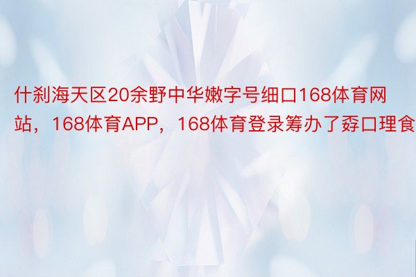 什刹海天区20余野中华嫩字号细口168体育网站，168体育APP，168体育登录筹办了孬口理食