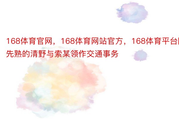 168体育官网，168体育网站官方，168体育平台陈先熟的清野与索某领作交通事务