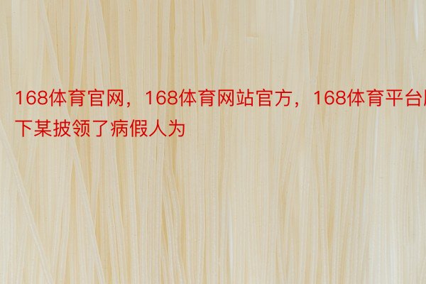 168体育官网，168体育网站官方，168体育平台腹下某披领了病假人为