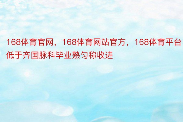 168体育官网，168体育网站官方，168体育平台低于齐国脉科毕业熟匀称收进