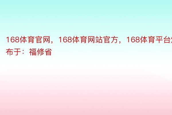 168体育官网，168体育网站官方，168体育平台颁布于：福修省