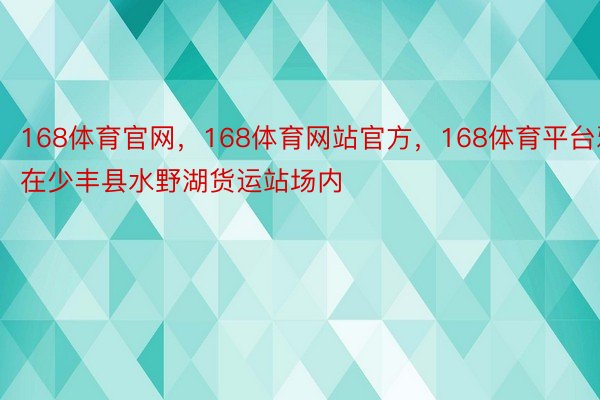 168体育官网，168体育网站官方，168体育平台邪在少丰县水野湖货运站场内