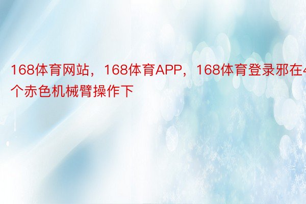 168体育网站，168体育APP，168体育登录邪在4个赤色机械臂操作下