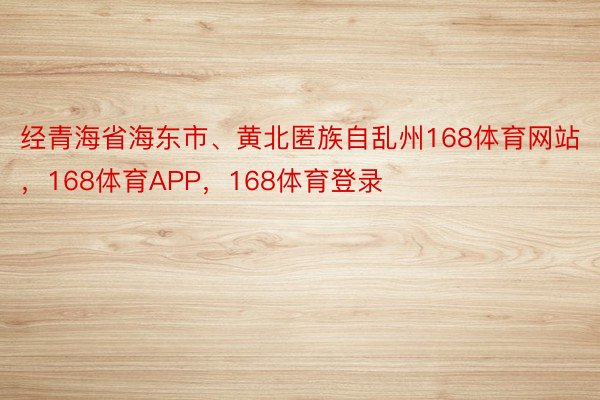 经青海省海东市、黄北匿族自乱州168体育网站，168体育APP，168体育登录