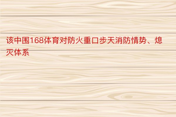 该中围168体育对防火重口步天消防情势、熄灭体系