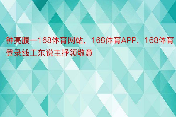 钟亮腹一168体育网站，168体育APP，168体育登录线工东说主抒领敬意